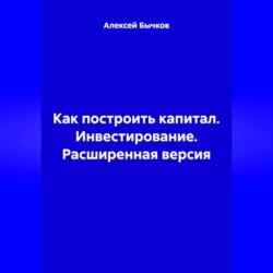 Как построить капитал. Инвестирование. Расширенная версия