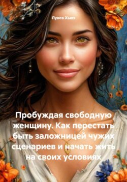 Пробуждая свободную женщину. Как перестать быть заложницей чужих сценариев и начать жить на своих условиях