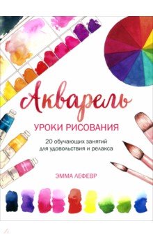 Акварель. Уроки рисования. 20 обучающих занятий для удовольствия и релакса