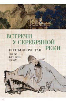 Встречи у Серебряной Реки. Поэты эпохи Тан. Ли Бо, Ду Фу, Ван Вэй