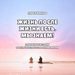 Жизнь после жизни есть. Мы знаем! Подлинные истории о встречах с потусторонним миром