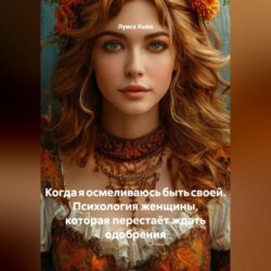 Когда я осмеливаюсь быть своей. Психология женщины, которая перестаёт ждать одобрения