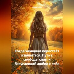 Когда женщина перестаёт извиняться. Путь к свободе, силы и безусловной любви к себе