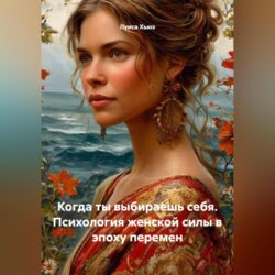 Когда ты выбираешь себя. Психология женской силы в эпоху перемен