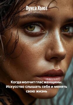 Когда молчит глас женщины. Искусство слышать себя и менять свою жизнь