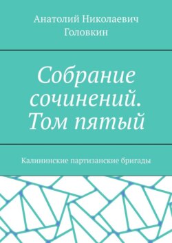 Собрание сочинений. Том пятый. Калининские партизанские бригады