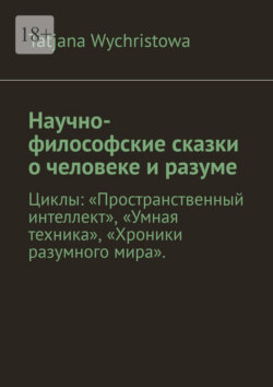 Научно-философские сказки о&nbsp;человеке и&nbsp;разуме. Циклы: &laquo;Пространственный интеллект&raquo;, &laquo;Умная техника&raquo;, &laquo;Хроники разумного мира&raquo;.