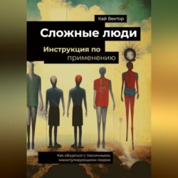 Сложные люди. Инструкция по применению. Как общаться с токсичными, манипулирующими людьми.