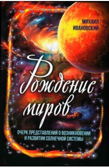 Рождение миров. Очерк представлений о возникновении и развитии солнечной системы