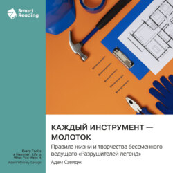 Каждый инструмент &ndash; молоток. Правила жизни и творчества бессменного ведущего &laquo;Разрушителей легенд&raquo;. Адам Сэвидж. Саммари