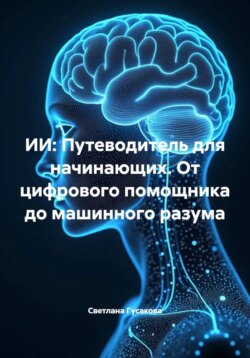 ИИ: Путеводитель для начинающих. От цифрового помощника до машинного разума