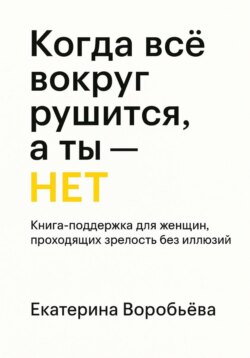 Когда всё вокруг рушится, а ты &ndash; НЕТ. Книга-поддержка для женщин проходящих зрелость без иллюзий