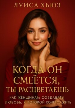 Когда он смеётся ты расцветаешь. Как женщинам создавать любовь, в которой хочется жить