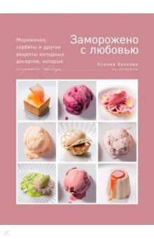 Заморожено с любовью. Мороженое, сорбеты и другие рецепты холодных десертов, которые согреют сердца