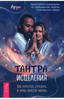 Тантра Исцеления. Как перестать страдать и вновь обрести любовь. Практическое руководство