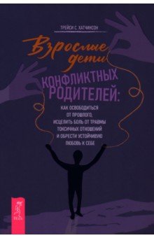 Взрослые дети конфликтных родителей. Как освободиться от прошлого, исцелить боль от травмы