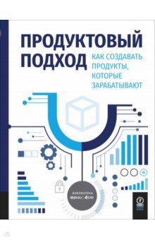 Продуктовый подход. Как создавать продукты, которые зарабатывают
