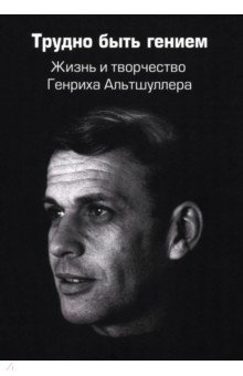 Трудно быть гением. Жизнь и творчество Генриха Альтшуллера