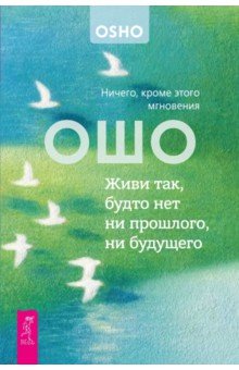 Живи так, будто нет ни прошлого, ни будущего. Ничего, кроме этого мгновения