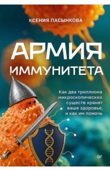Армия иммунитета. Как два триллиона микроскопических существ хранят ваше здоровье и как им помочь