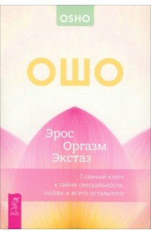 Эрос &mdash; Оргазм &mdash; Экстаз &mdash; главный ключ к тайне сексуальности, любви и всего остального