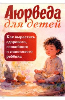 Аюрведа для детей. Как вырастить здорового, спокойного и счастливого ребенка