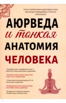 Аюрведа и тонкая анатомия человека. Путь к гармонии и здоровью через изучение невидимых структур