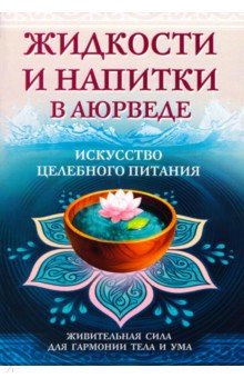 Жидкости и напитки в аюрведе. Искусство целебного питания. Живительная сила для гармонии тела и ума