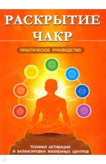 Раскрытие чакр. Практическое руководство. Техники активации и балансировки жизненных центров