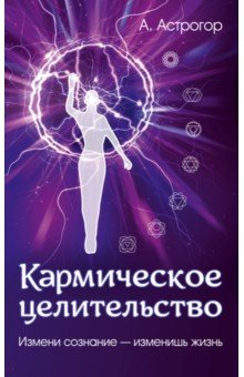 Кармическое целительство. Измени сознание - изменишь жизнь