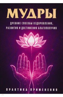 Мудры. Древние способы оздоровления, развития и достижения благополучия. Практика применения