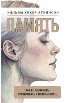 Память. Как ее развивать, тренировать и использовать