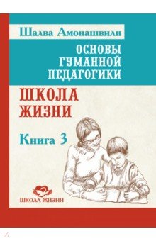 Основы гуманной педагогики. Книга 3. Школа жизни