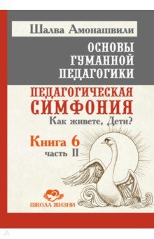 Основы гуманной педагогики. Книга 6. Часть 2. Педагогическая симфония. Как живете, Дети?