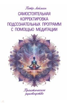 Самостоятельная корректировка подсознательных программ с помощью медитации. Практическое руководство