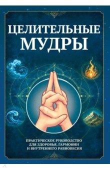Целительные мудры. Практическое руководство для здоровья, гармонии и внутреннего равновесия