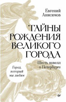 Тайны рождения великого города. Шесть новелл о Петербурге
