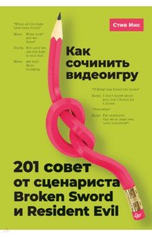 Как сочинить видеоигру: 201 совет от сценариста Broken Sword и Resident Evil