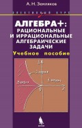 Алгебра+: рациональные и иррациональные алгебраические задачи. Учебное пособие