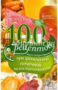 100 рецептов при хронической почечной недостаточности. Вкусно, полезно, душевно, целебно