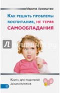 Как решать проблемы воспитания, не теряя самообладания. Книга для родителей дошкольников