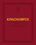 Красноярск: от прошлого к будущему. Очерки истории города