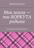 Моя земля – ты ВОРКУТА родима. Ты снишься ночами, Воркута…