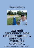 Ах! Мой Дзержинск, моя столица химии, а Воркута – угольная столица… Любовь, Воркута и Дзержинск…