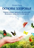 Основы здоровья. Хватит искать врачей и целителей! Возьмите здоровье в свои руки!