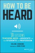 How to Be Heard. Ten Lessons Teachers Need to Advocate for their Students and Profession