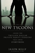 The New Tycoons. Inside the Trillion Dollar Private Equity Industry That Owns Everything