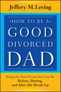 How to be a Good Divorced Dad. Being the Best Parent You Can Be Before, During and After the Break-Up