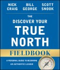 The Discover Your True North Fieldbook. A Personal Guide to Finding Your Authentic Leadership