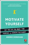 Motivate Yourself. Get the Life You Want, Find Purpose and Achieve Fulfilment